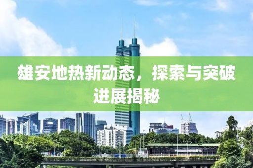 雄安地?zé)嵝聞?dòng)態(tài)，探索與突破進(jìn)展揭秘