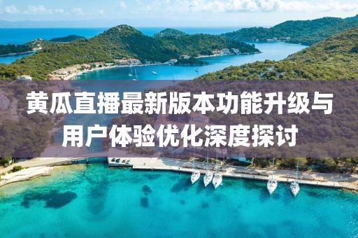 黃瓜直播最新版本功能升級(jí)與用戶體驗(yàn)優(yōu)化深度探討