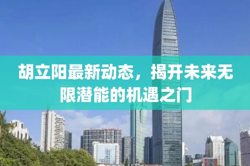 胡立陽(yáng)最新動(dòng)態(tài)，揭開未來無限潛能的機(jī)遇之門