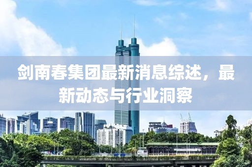 劍南春集團(tuán)最新消息綜述，最新動(dòng)態(tài)與行業(yè)洞察