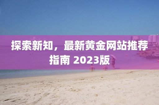 探索新知，最新黃金網(wǎng)站推薦指南 2023版