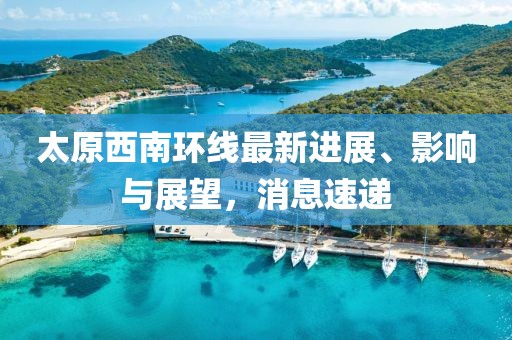 太原西南環(huán)線最新進(jìn)展、影響與展望，消息速遞