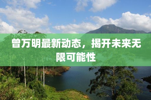 曾萬(wàn)明最新動(dòng)態(tài)，揭開(kāi)未來(lái)無(wú)限可能性