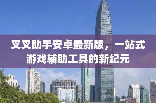 叉叉助手安卓最新版，一站式游戲輔助工具的新紀(jì)元