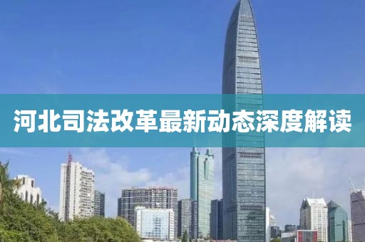 河北司法改革最新動態(tài)深度解讀
