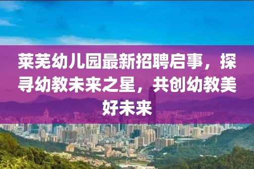 萊蕪幼兒園最新招聘啟事，探尋幼教未來之星，共創(chuàng)幼教美好未來