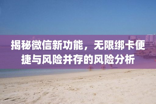 揭秘微信新功能，無(wú)限綁卡便捷與風(fēng)險(xiǎn)并存的風(fēng)險(xiǎn)分析
