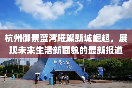 杭州御景藍(lán)灣璀璨新城崛起，展現(xiàn)未來生活新面貌的最新報(bào)道