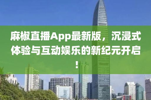 麻椒直播App最新版，沉浸式體驗與互動娛樂的新紀元開啟！