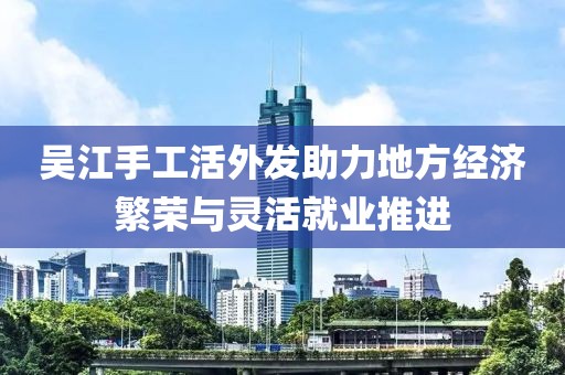 吳江手工活外發(fā)助力地方經(jīng)濟繁榮與靈活就業(yè)推進