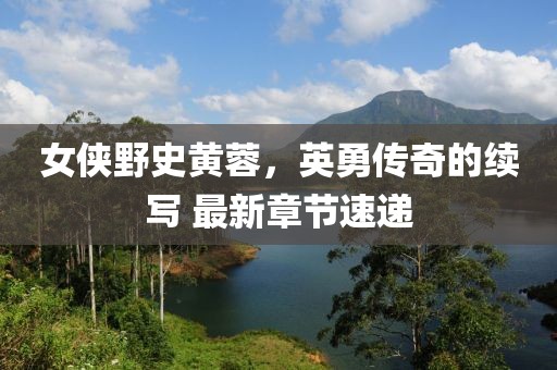 女俠野史黃蓉，英勇傳奇的續(xù)寫 最新章節(jié)速遞