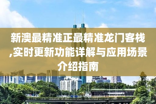 新澳最精準(zhǔn)正最精準(zhǔn)龍門客棧,實(shí)時更新功能詳解與應(yīng)用場景介紹指南