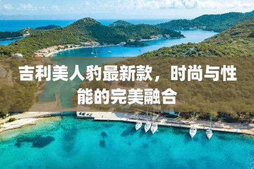 吉利美人豹最新款，時(shí)尚與性能的完美融合