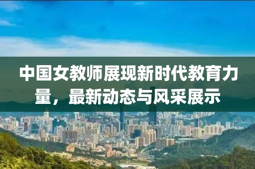 中國女教師展現(xiàn)新時代教育力量，最新動態(tài)與風采展示