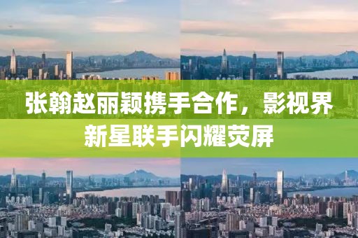 張翰趙麗穎攜手合作，影視界新星聯(lián)手閃耀熒屏