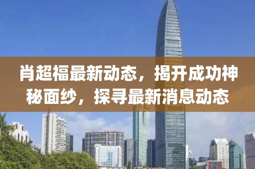 肖超福最新動態(tài)，揭開成功神秘面紗，探尋最新消息動態(tài)