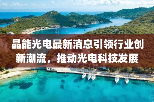 晶能光電最新消息引領行業(yè)創(chuàng)新潮流，推動光電科技發(fā)展