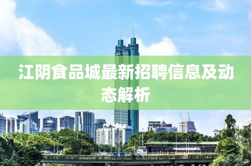 江陰食品城最新招聘信息及動態(tài)解析