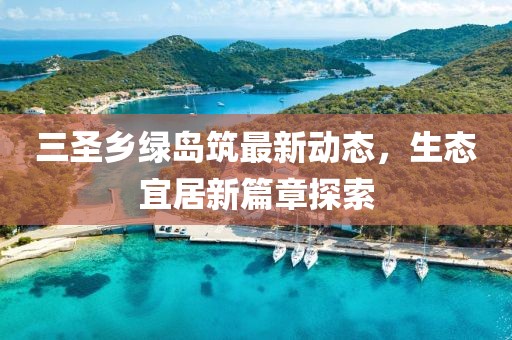 三圣鄉(xiāng)綠島筑最新動態(tài)，生態(tài)宜居新篇章探索