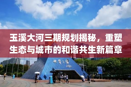 玉溪大河三期規(guī)劃揭秘，重塑生態(tài)與城市的和諧共生新篇章