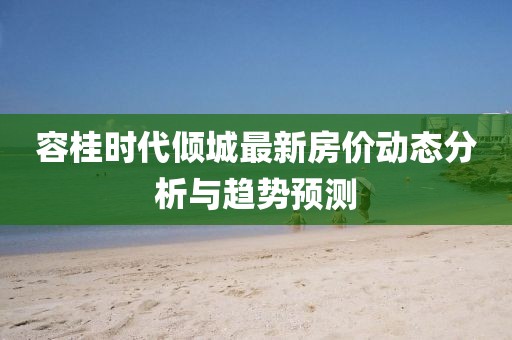 容桂時代傾城最新房價動態(tài)分析與趨勢預(yù)測