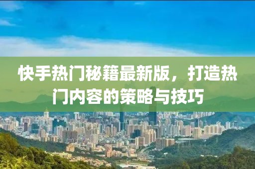 快手熱門秘籍最新版，打造熱門內(nèi)容的策略與技巧