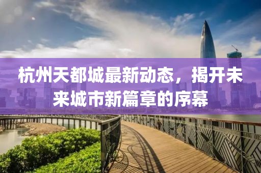杭州天都城最新動態(tài)，揭開未來城市新篇章的序幕