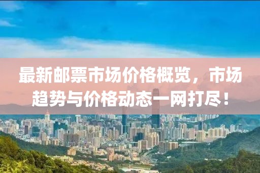 最新郵票市場價格概覽，市場趨勢與價格動態(tài)一網(wǎng)打盡！