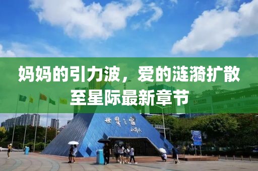 媽媽的引力波，愛的漣漪擴散至星際最新章節(jié)