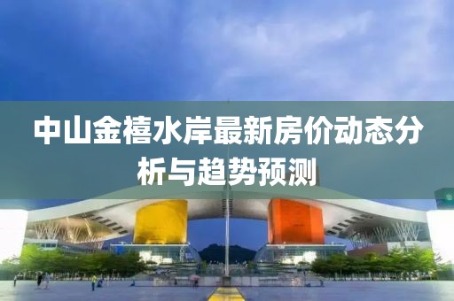 中山金禧水岸最新房?jī)r(jià)動(dòng)態(tài)分析與趨勢(shì)預(yù)測(cè)