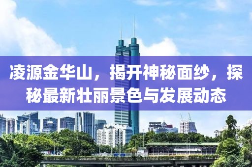 凌源金華山，揭開神秘面紗，探秘最新壯麗景色與發(fā)展動(dòng)態(tài)