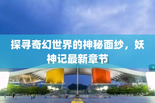 探尋奇幻世界的神秘面紗，妖神記最新章節(jié)