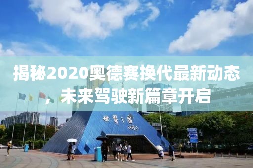 揭秘2020奧德賽換代最新動(dòng)態(tài)，未來(lái)駕駛新篇章開啟