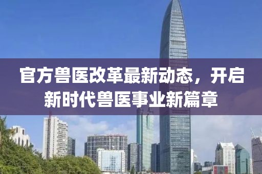 官方獸醫(yī)改革最新動態(tài)，開啟新時代獸醫(yī)事業(yè)新篇章