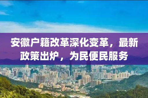 安徽戶籍改革深化變革，最新政策出爐，為民便民服務(wù)