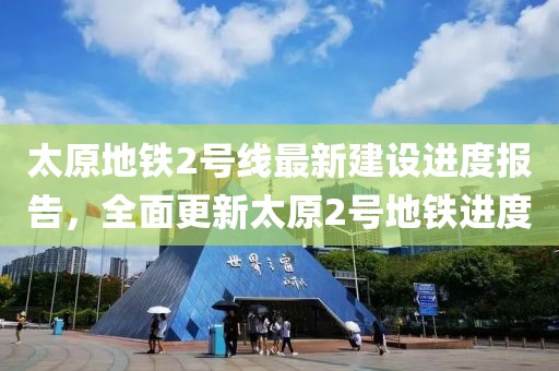 太原地鐵2號(hào)線最新建設(shè)進(jìn)度報(bào)告，全面更新太原2號(hào)地鐵進(jìn)度