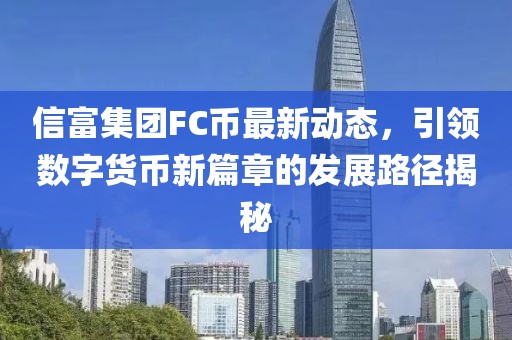 信富集團(tuán)FC幣最新動態(tài)，引領(lǐng)數(shù)字貨幣新篇章的發(fā)展路徑揭秘