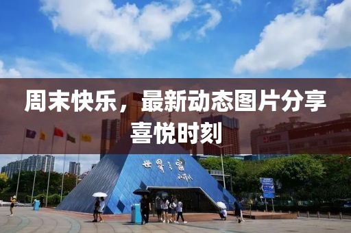 周末快樂，最新動態(tài)圖片分享喜悅時刻