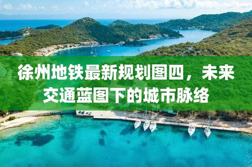 徐州地鐵最新規(guī)劃圖四，未來交通藍(lán)圖下的城市脈絡(luò)