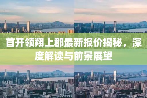 首開領(lǐng)翔上郡最新報(bào)價(jià)揭秘，深度解讀與前景展望