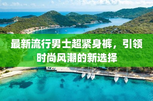 最新流行男士超緊身褲，引領(lǐng)時(shí)尚風(fēng)潮的新選擇