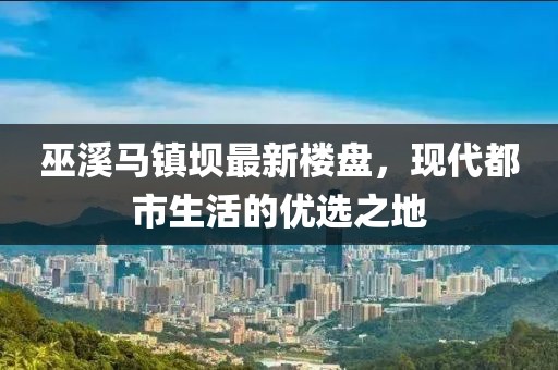巫溪馬鎮(zhèn)壩最新樓盤，現(xiàn)代都市生活的優(yōu)選之地