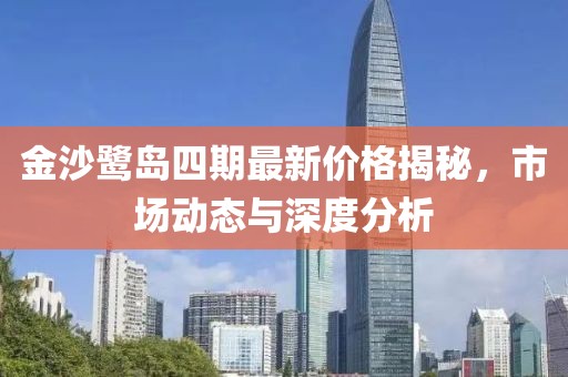 金沙鷺島四期最新價格揭秘，市場動態(tài)與深度分析