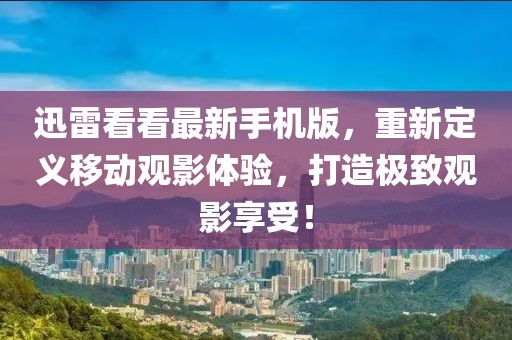 迅雷看看最新手機版，重新定義移動觀影體驗，打造極致觀影享受！