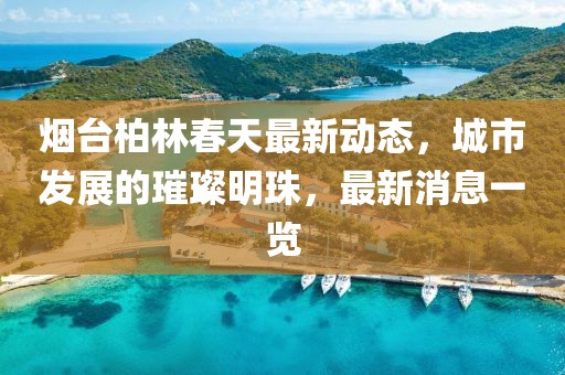 煙臺柏林春天最新動態(tài)，城市發(fā)展的璀璨明珠，最新消息一覽