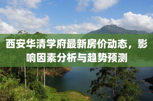 西安華清學(xué)府最新房?jī)r(jià)動(dòng)態(tài)，影響因素分析與趨勢(shì)預(yù)測(cè)
