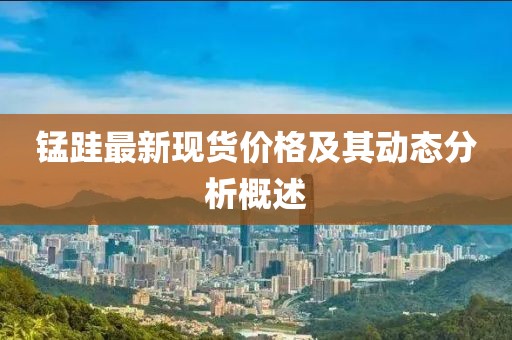 錳跬最新現(xiàn)貨價(jià)格及其動(dòng)態(tài)分析概述
