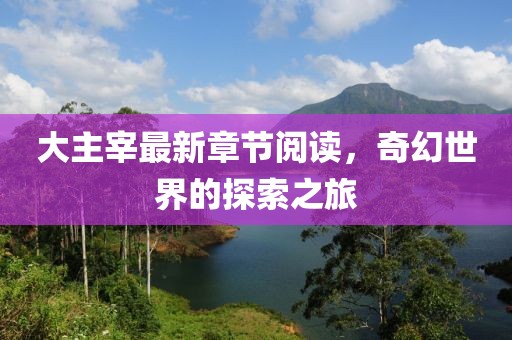 大主宰最新章節(jié)閱讀，奇幻世界的探索之旅