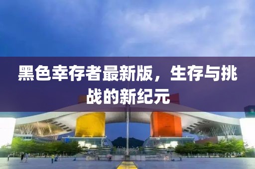 黑色幸存者最新版，生存與挑戰(zhàn)的新紀(jì)元