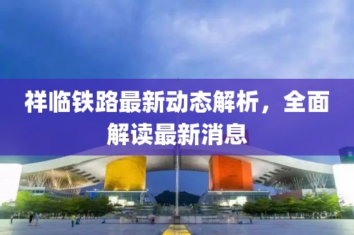 祥臨鐵路最新動(dòng)態(tài)解析，全面解讀最新消息
